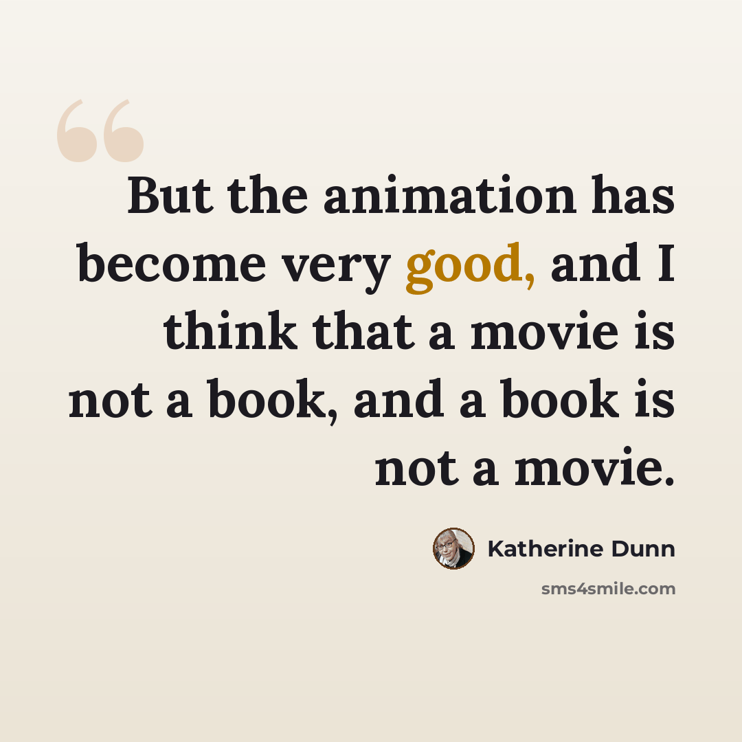“But the animation has become very good, and I think that a movie is not a book, and a book is not a movie.” quote by Katherine Dunn
