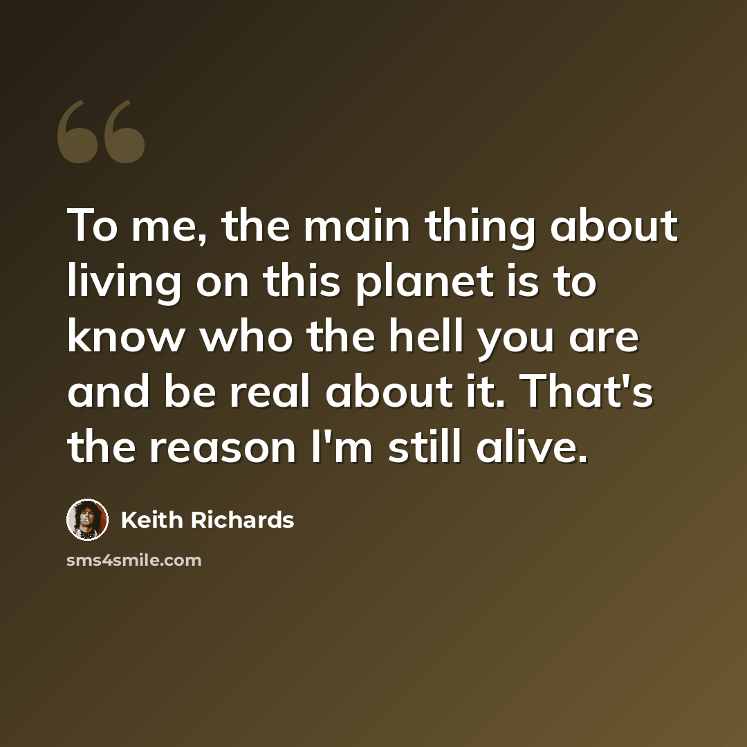 “To me, the main thing about living on this planet is to know who the hell you are and be real about it. That's the reason I'm still alive.” quote by Keith Richards