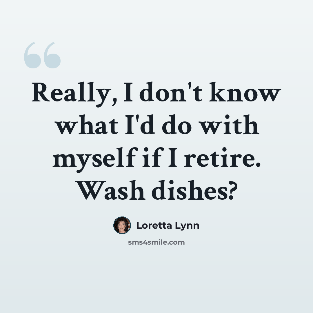 “Really, I don't know what I'd do with myself if I retire. Wash dishes?” quote by Loretta Lynn