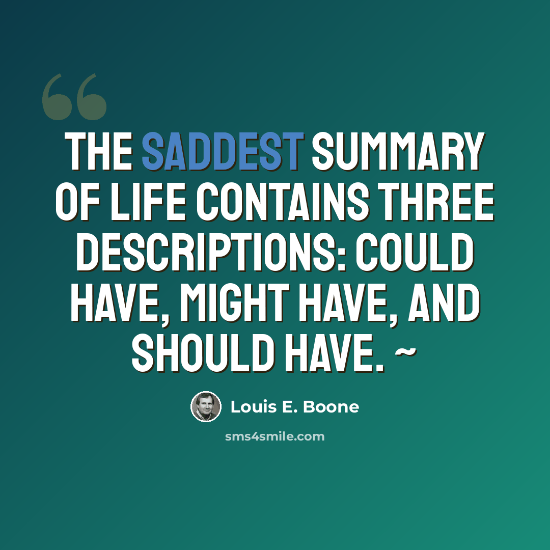 “The saddest summary of life contains three descriptions: could have, might have, and should have. ~” quote by Louis E. Boone