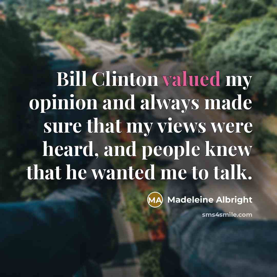 “Bill Clinton valued my opinion and always made sure that my views were heard, and people knew that he wanted me to talk.” quote by Madeleine Albright
