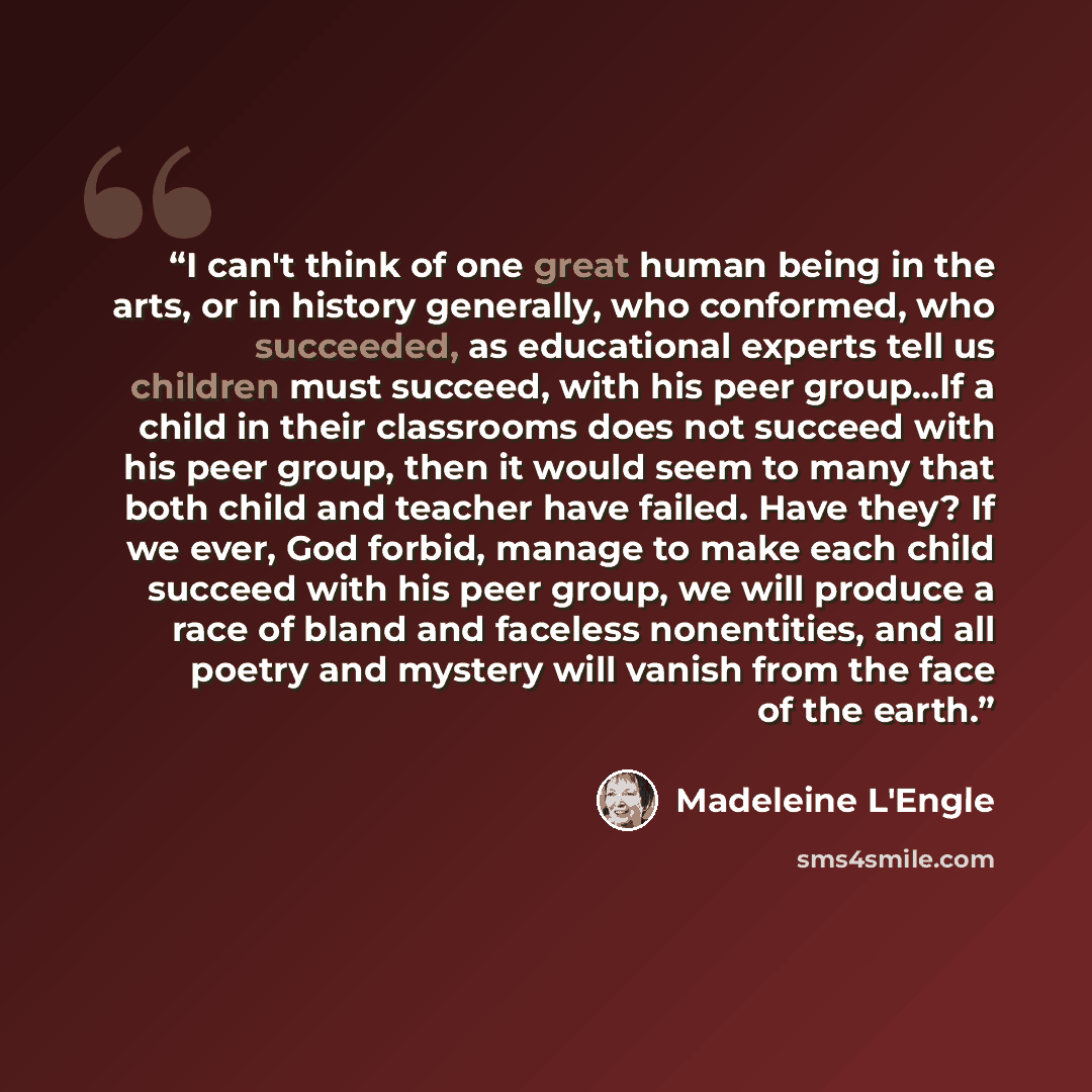 “I can't think of one great human being in the arts, or in history generally, who conformed, who succeeded, as educational experts tell us children must succeed, with his peer group...If a child in their classrooms does not succeed with his peer group, then it would seem to many that both child and…” quote by Madeleine L'Engle
