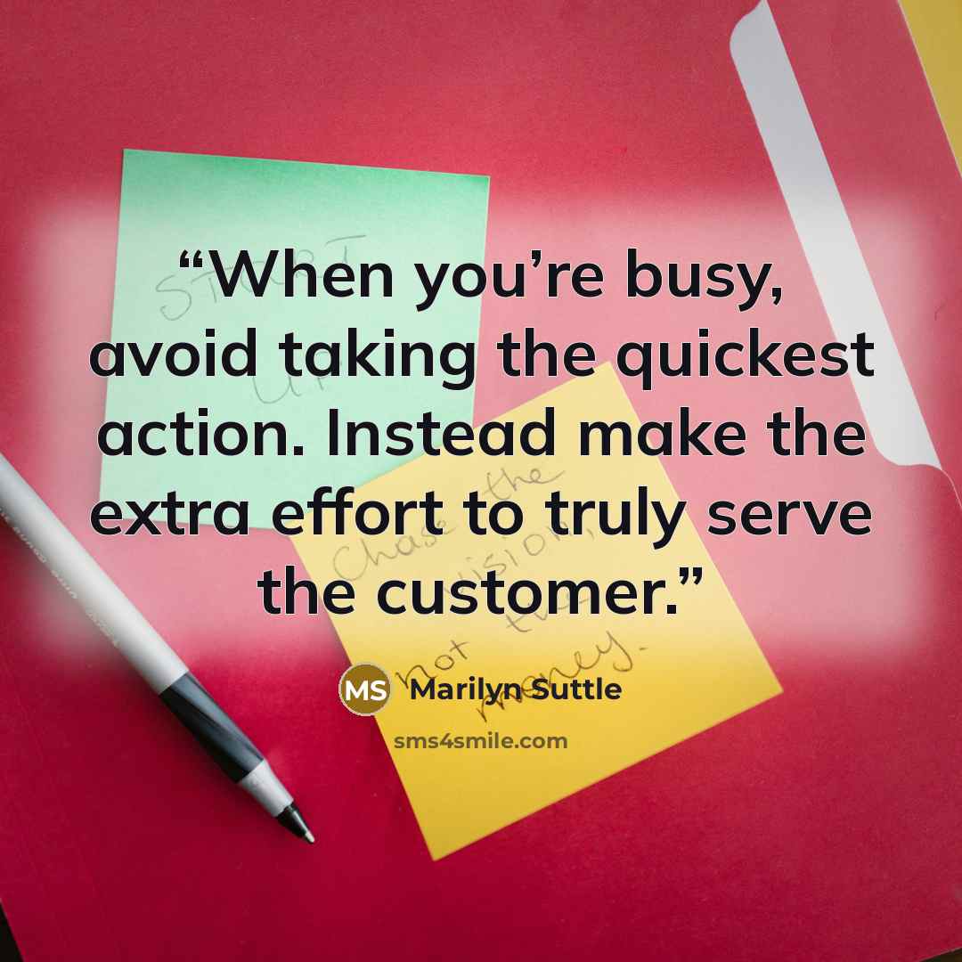“When you’re busy, avoid taking the quickest action. Instead make the extra effort to truly serve the customer.” quote by Marilyn Suttle