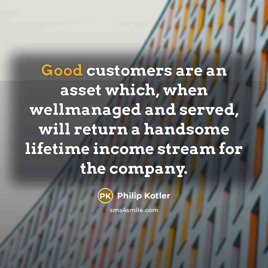 “Good customers are an asset which, when wellmanaged and served, will return a handsome lifetime income stream for the company.” quote by Philip Kotler