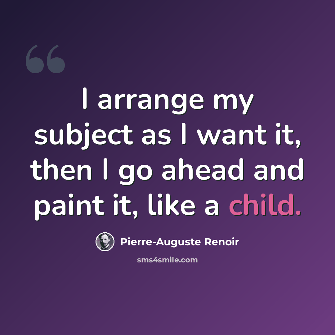 “I arrange my subject as I want it, then I go ahead and paint it, like a child.” quote by Pierre-Auguste Renoir