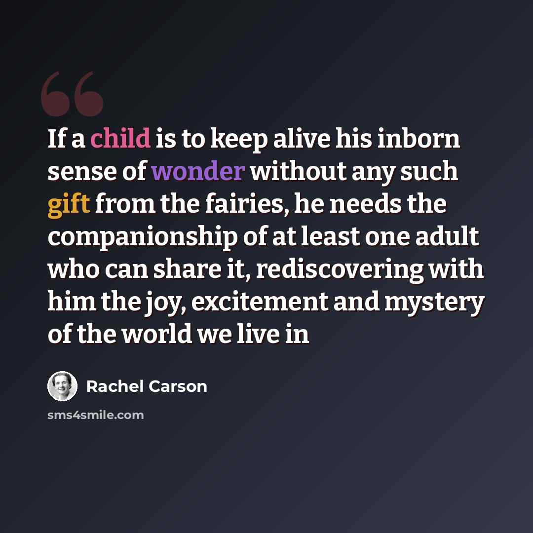 “If a child is to keep alive his inborn sense of wonder without any such gift from the fairies, he needs the companionship of at least one adult who can share it, rediscovering with him the joy, excitement and mystery of the world we live in” quote by Rachel Carson