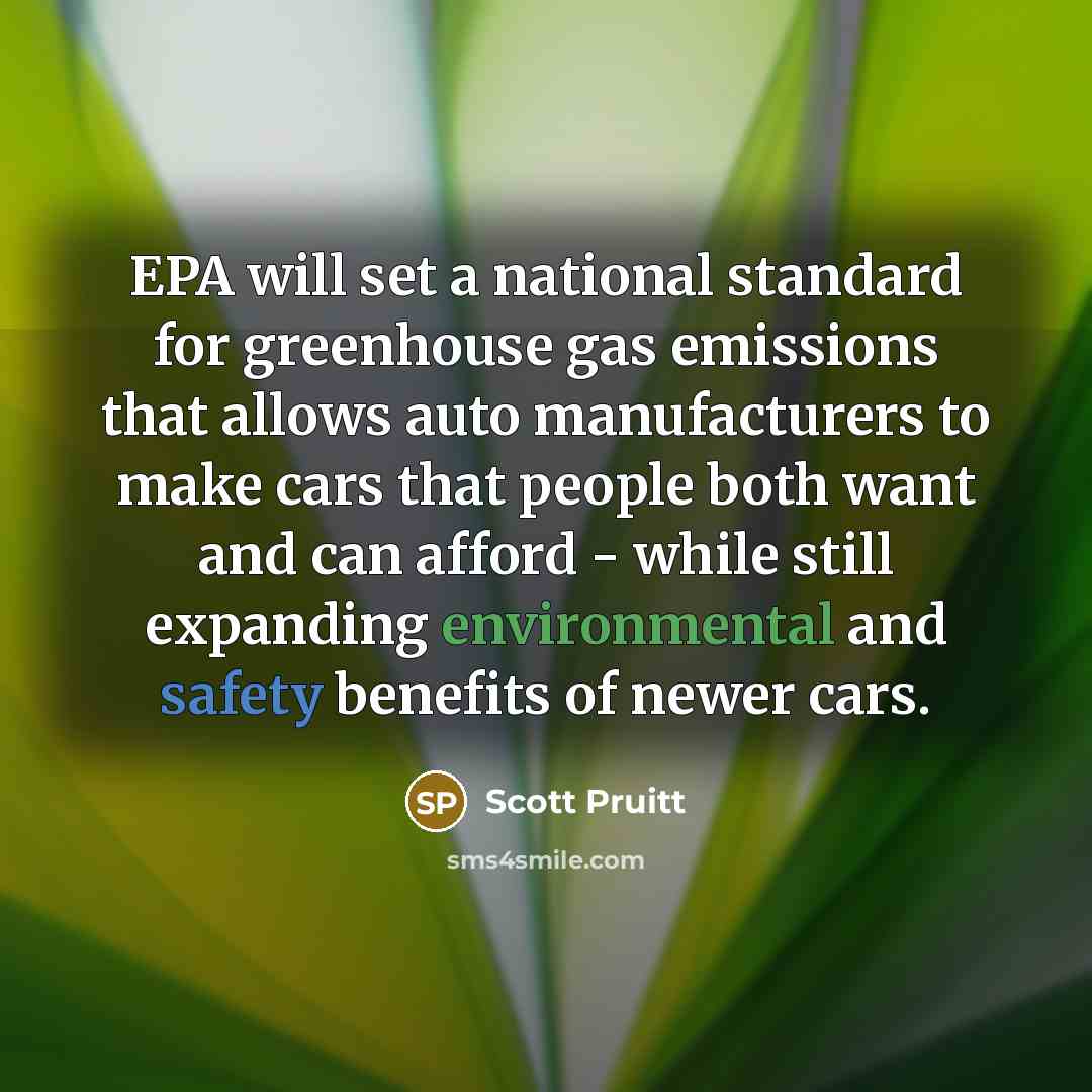 “EPA will set a national standard for greenhouse gas emissions that allows auto manufacturers to make cars that people both want and can afford - while still expanding environmental and safety benefits of newer cars.” quote by Scott Pruitt