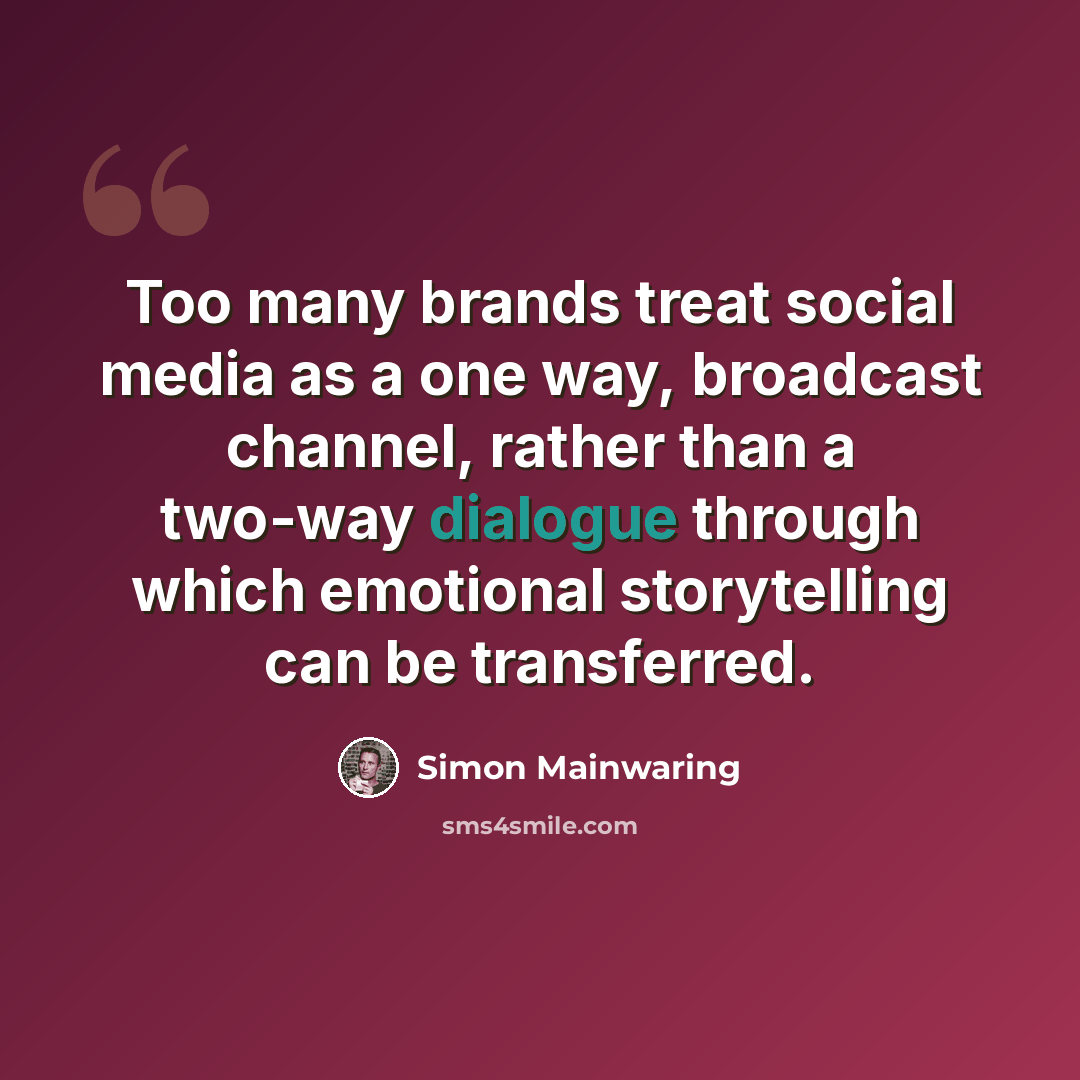 “Too many brands treat social media as a one way, broadcast channel, rather than a two-way dialogue through which emotional storytelling can be transferred.” quote by Simon Mainwaring