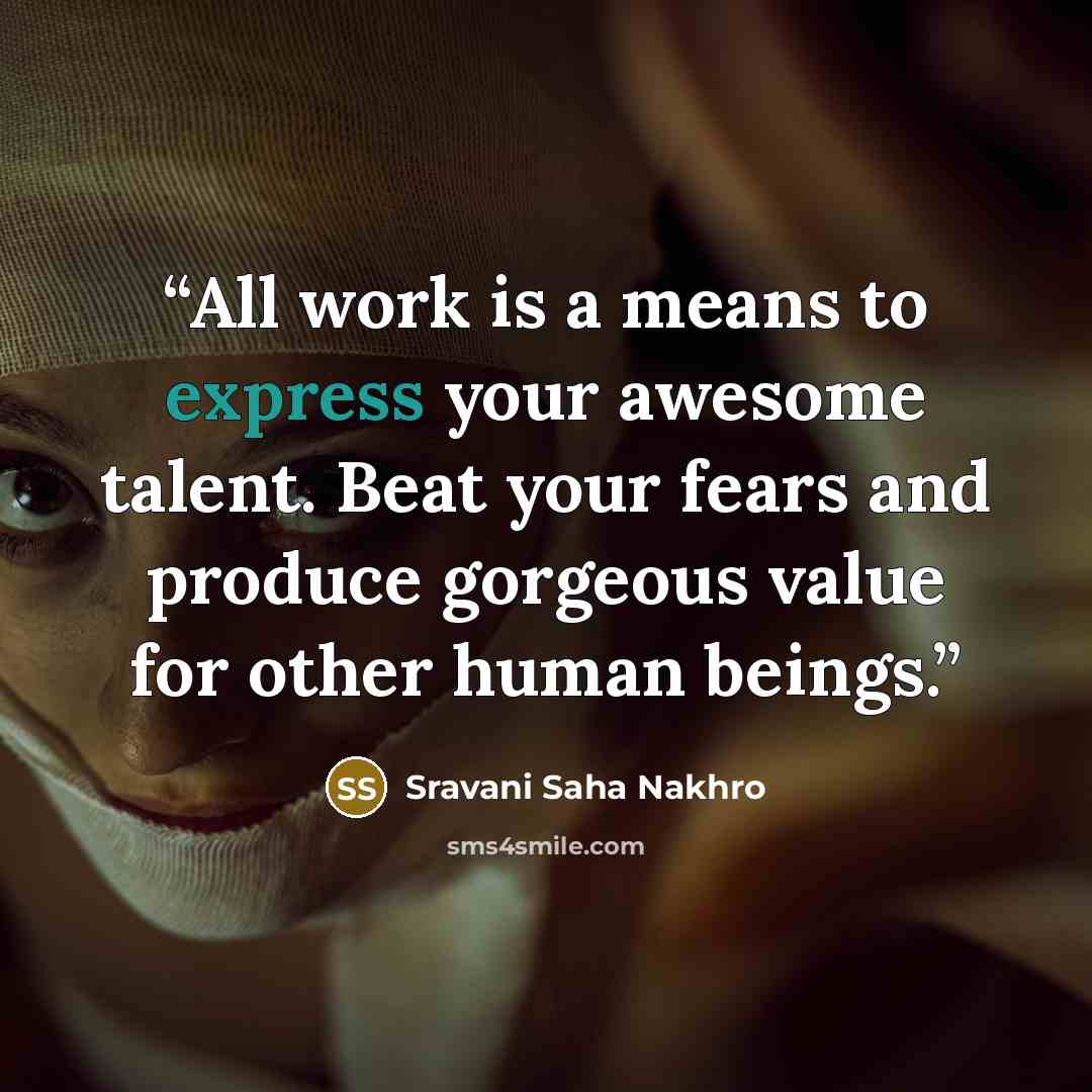 “All work is a means to express your awesome talent. Beat your fears and produce gorgeous value for other human beings.” quote by Sravani Saha Nakhro