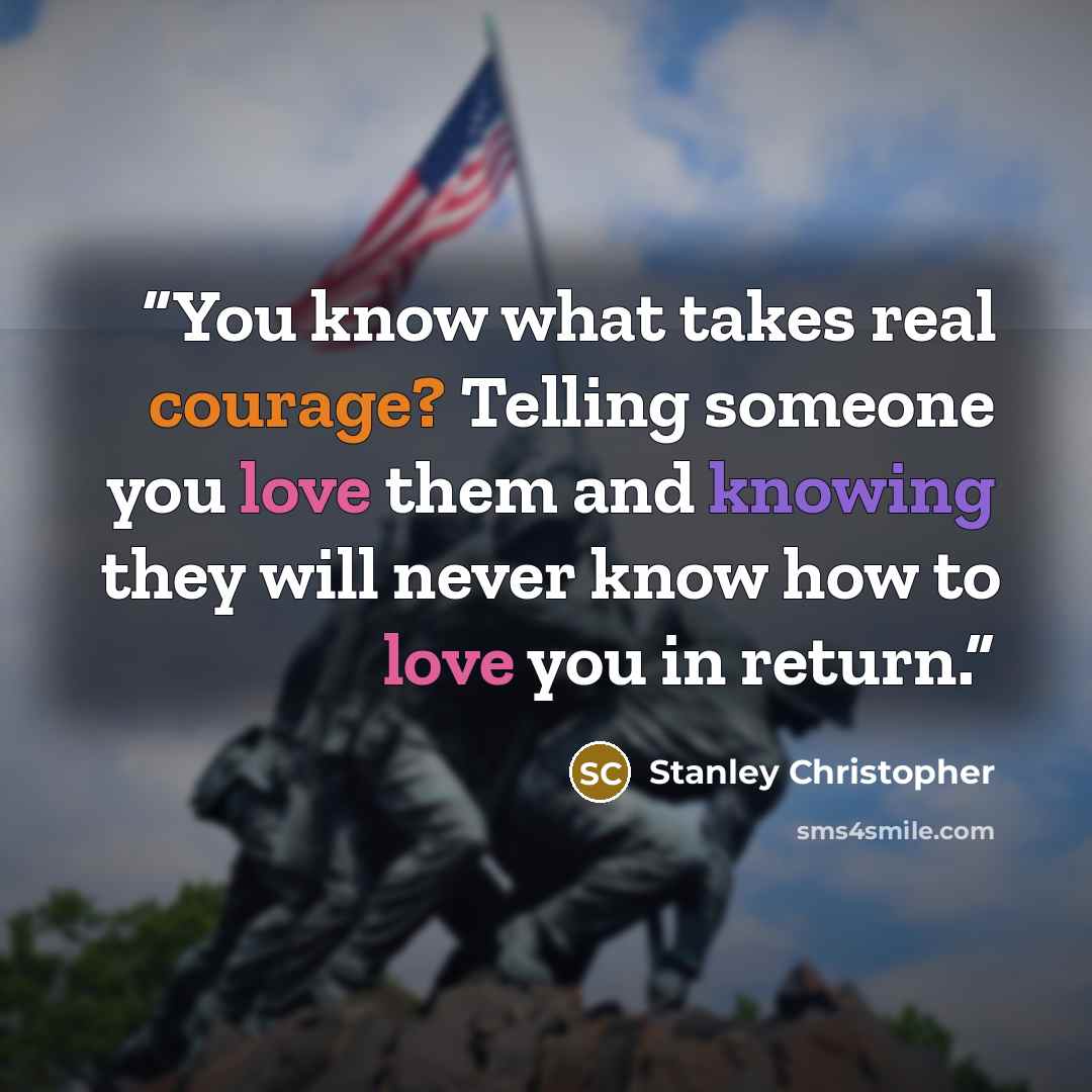 “You know what takes real courage? Telling someone you love them and knowing they will never know how to love you in return.” quote by Stanley Christopher