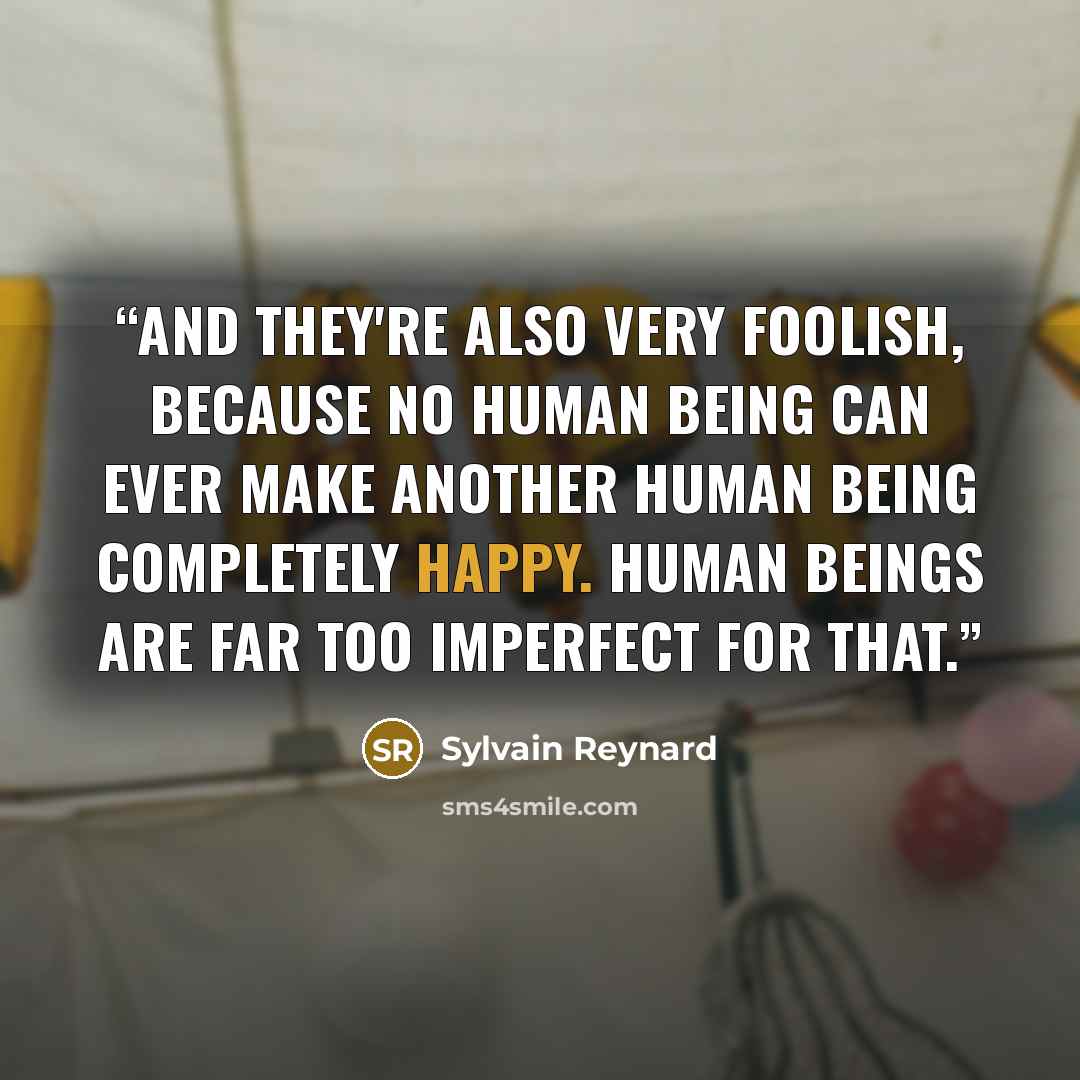 “And they're also very foolish, because no human being can ever make another human being completely happy. Human beings are far too imperfect for that.” quote by Sylvain Reynard