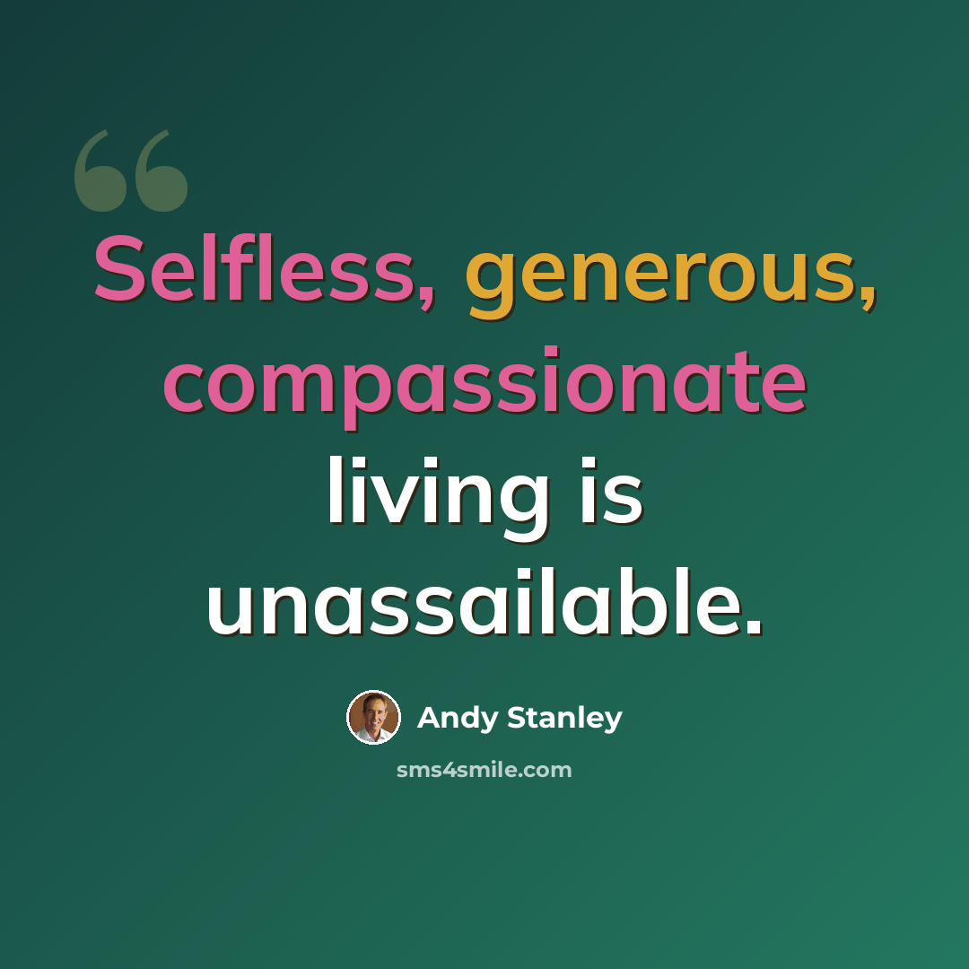 “Selfless, generous, compassionate living is unassailable.” quote by Andy Stanley