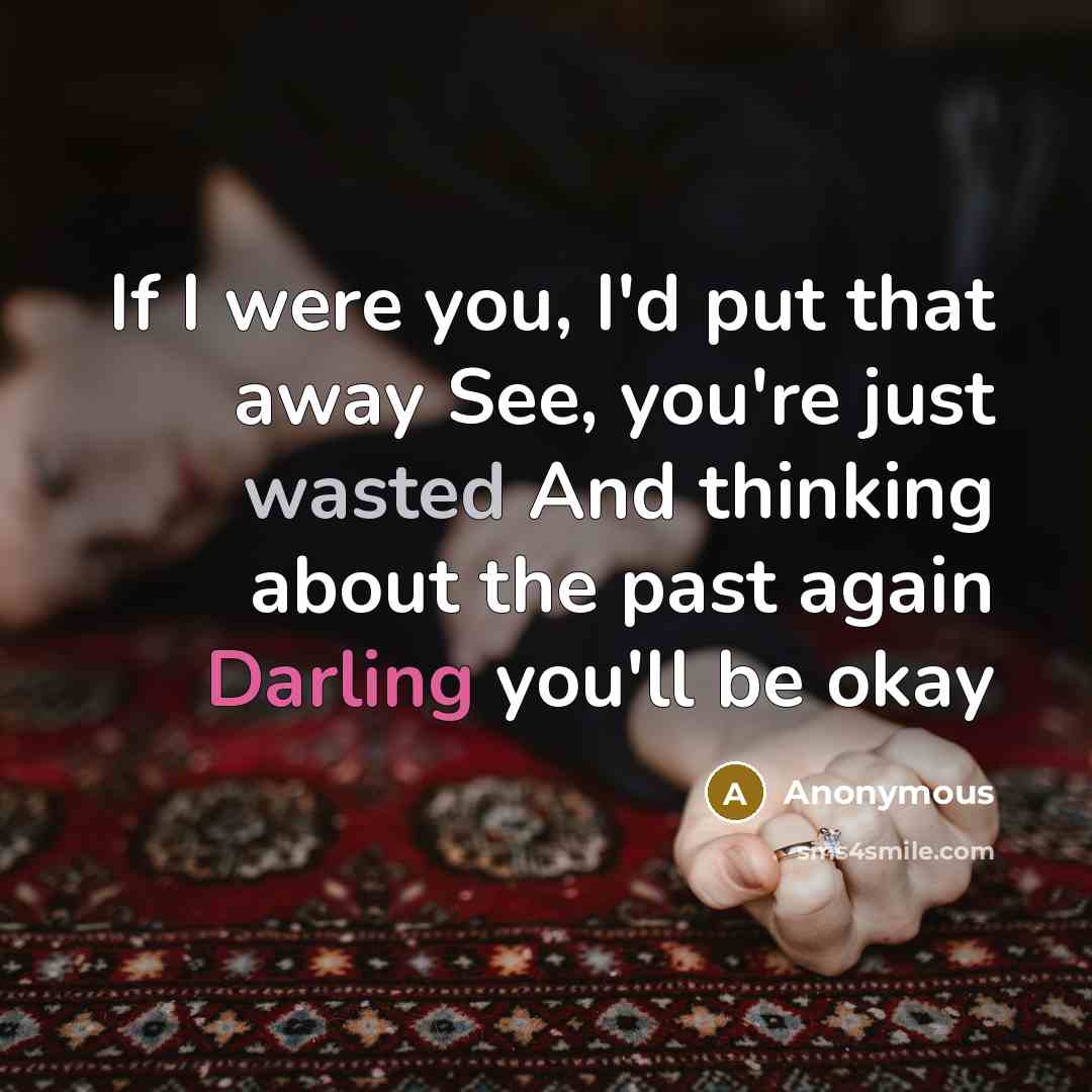 “If I were you, I'd put that away See, you're just wasted And thinking about the past again Darling you'll be okay” quote by Anonymous