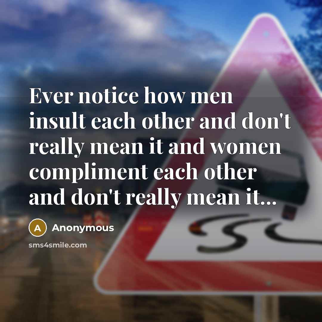 “Ever notice how men insult each other and don't really mean it and women compliment each other and don't really mean it...” quote by Anonymous