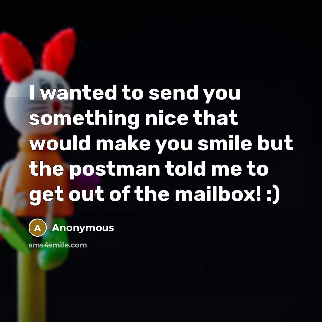 “I wanted to send you something nice that would make you smile but the postman told me to get out of the mailbox! :)” quote by Anonymous