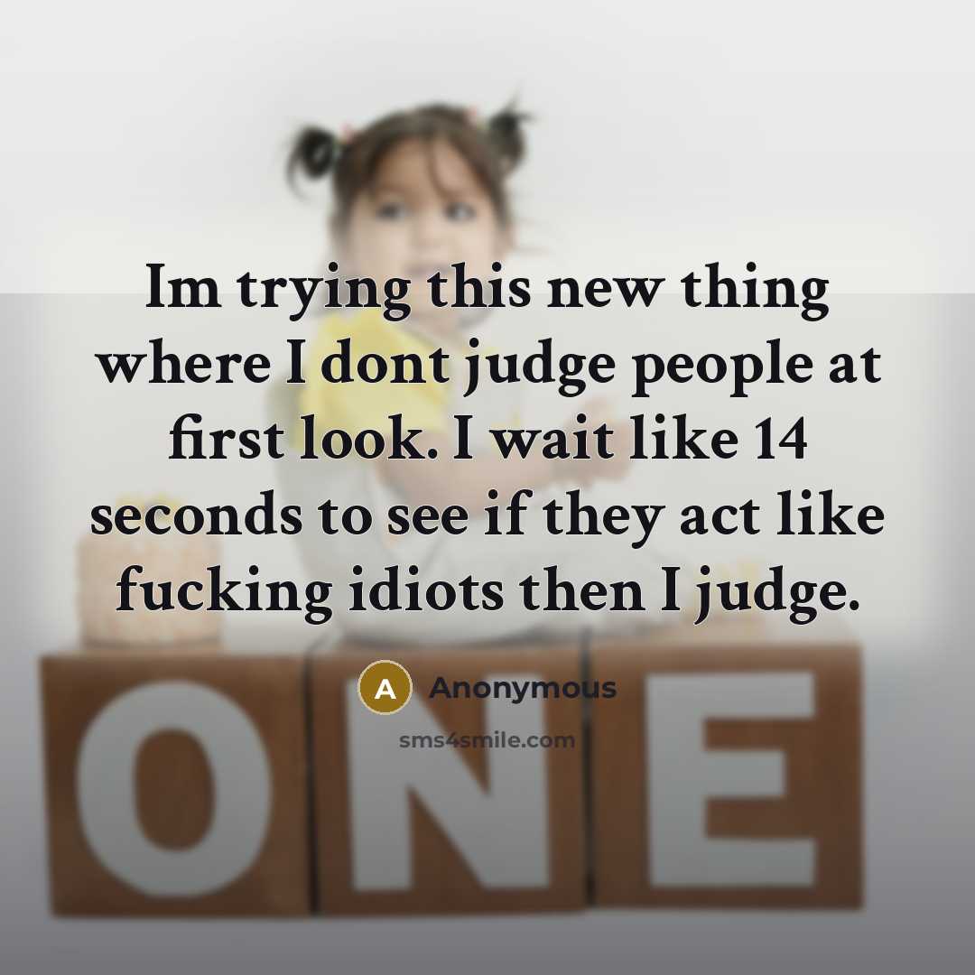 “Im trying this new thing where I dont judge people at first look. I wait like 14 seconds to see if they act like fucking idiots then I judge.” quote by Anonymous