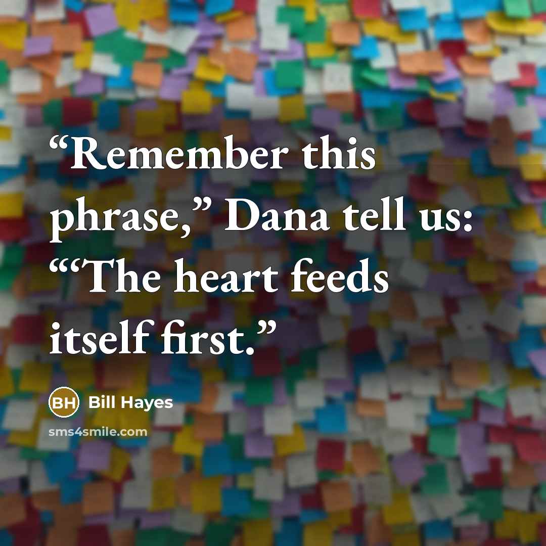 “Remember this phrase,” Dana tell us: “‘The heart feeds itself first.” quote by Bill Hayes