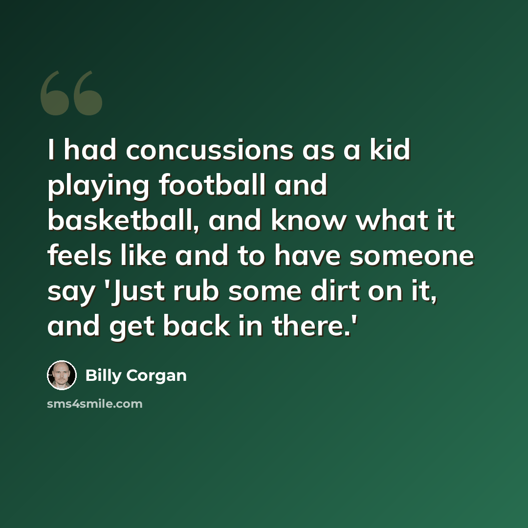 “I had concussions as a kid playing football and basketball, and know what it feels like and to have someone say 'Just rub some dirt on it, and get back in there.'” quote by Billy Corgan