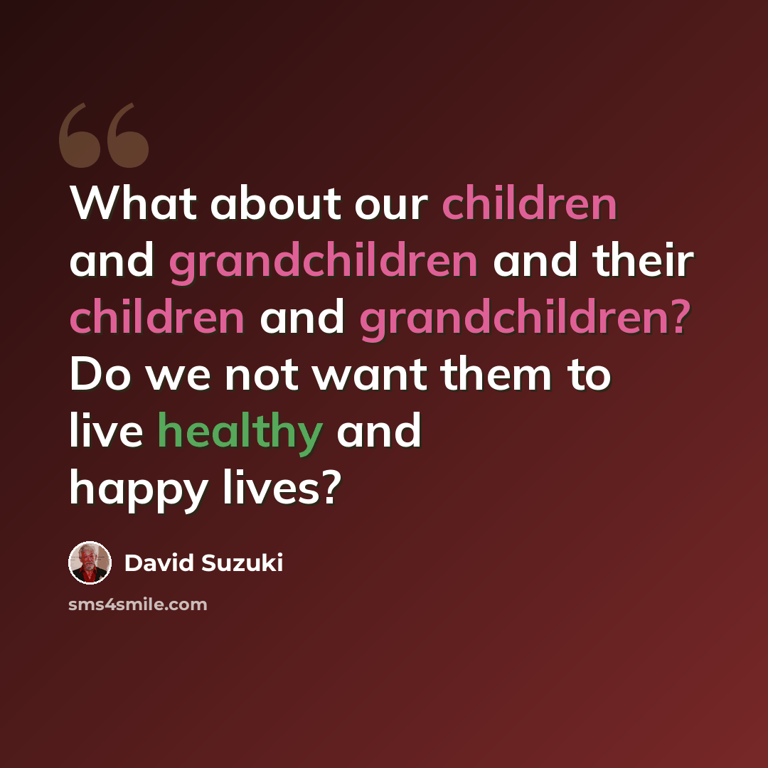 “What about our children and grandchildren and their children and grandchildren? Do we not want them to live healthy and happy lives?” quote by David Suzuki