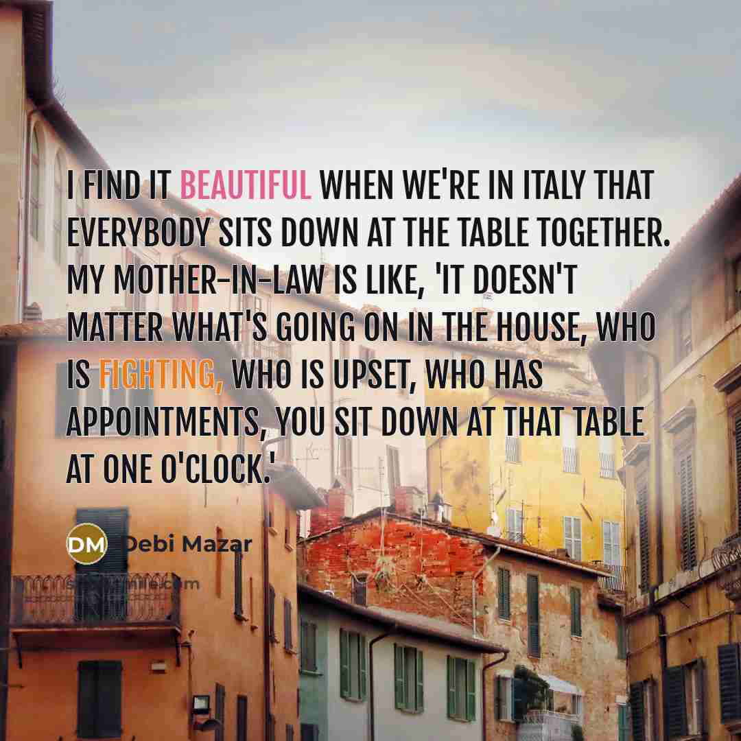 “I find it beautiful when we're in Italy that everybody sits down at the table together. My mother-in-law is like, 'It doesn't matter what's going on in the house, who is fighting, who is upset, who has appointments, you sit down at that table at one o'clock.'” quote by Debi Mazar