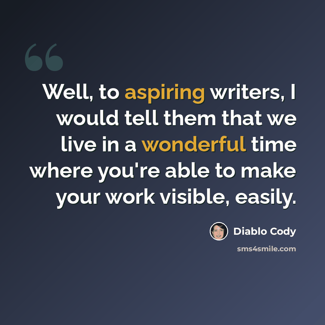 “Well, to aspiring writers, I would tell them that we live in a wonderful time where you're able to make your work visible, easily.” quote by Diablo Cody