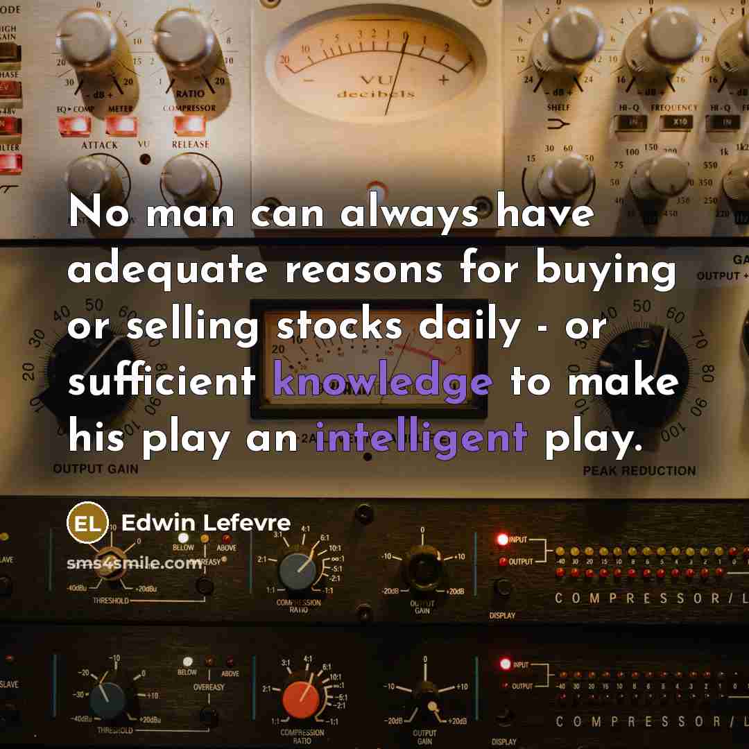 “No man can always have adequate reasons for buying or selling stocks daily - or sufficient knowledge to make his play an intelligent play.” quote by Edwin Lefevre