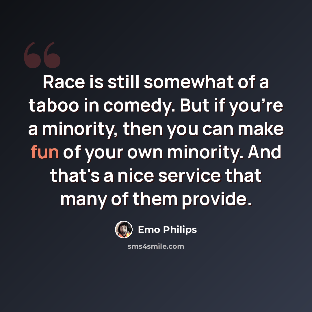 “Race is still somewhat of a taboo in comedy. But if you're a minority, then you can make fun of your own minority. And that's a nice service that many of them provide.” quote by Emo Philips
