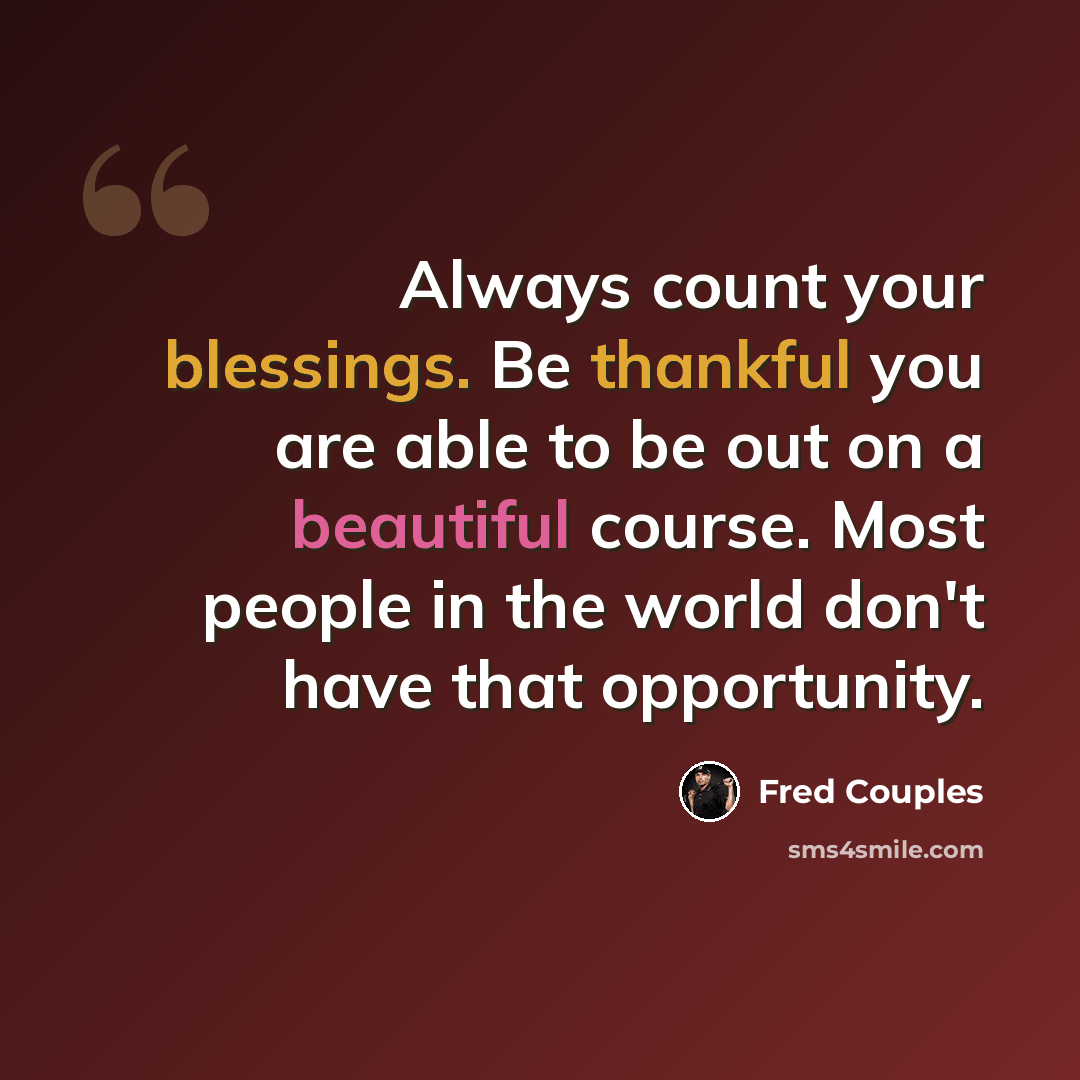 “Always count your blessings. Be thankful you are able to be out on a beautiful course. Most people in the world don't have that opportunity.” quote by Fred Couples