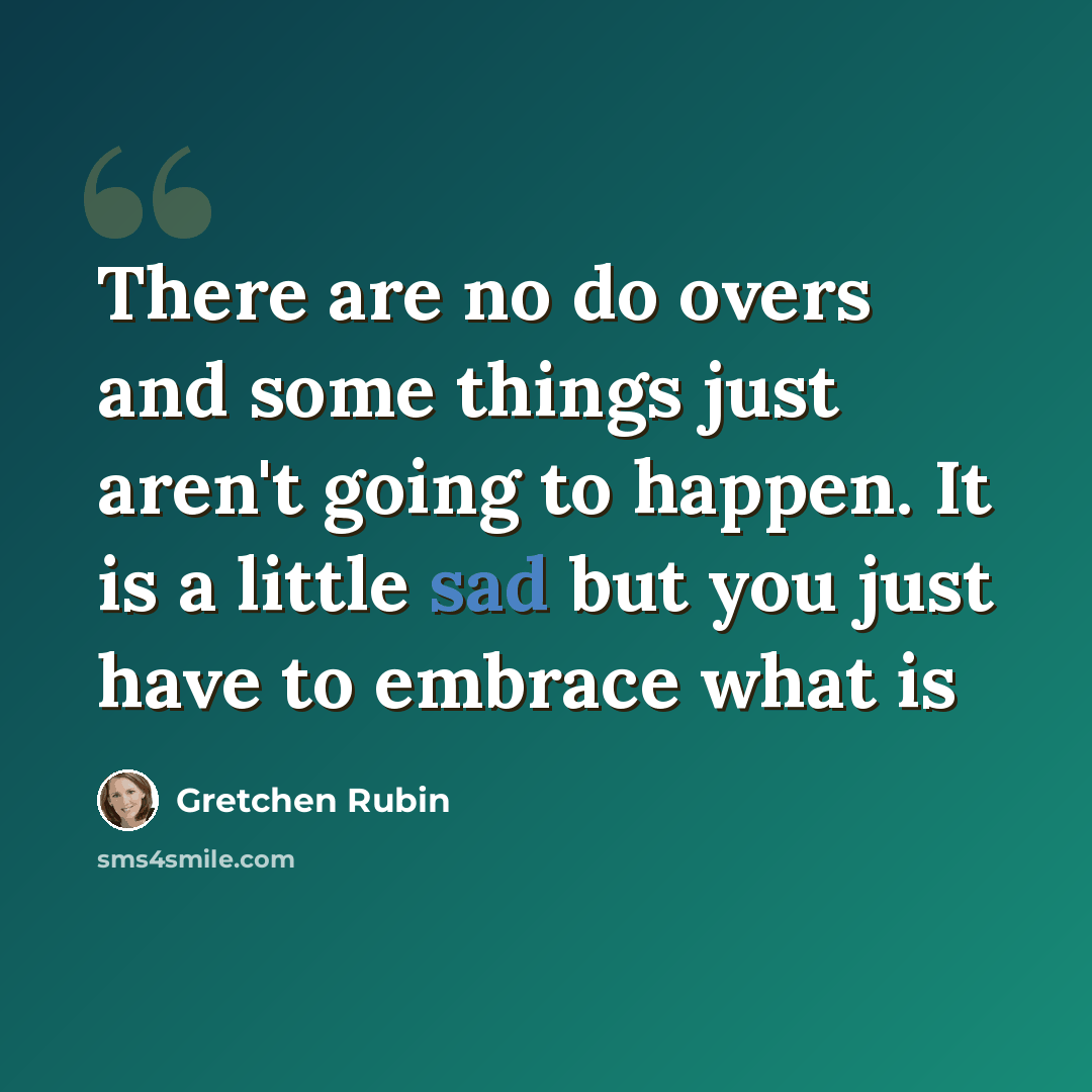 “There are no do overs and some things just aren't going to happen. It is a little sad but you just have to embrace what is” quote by Gretchen Rubin