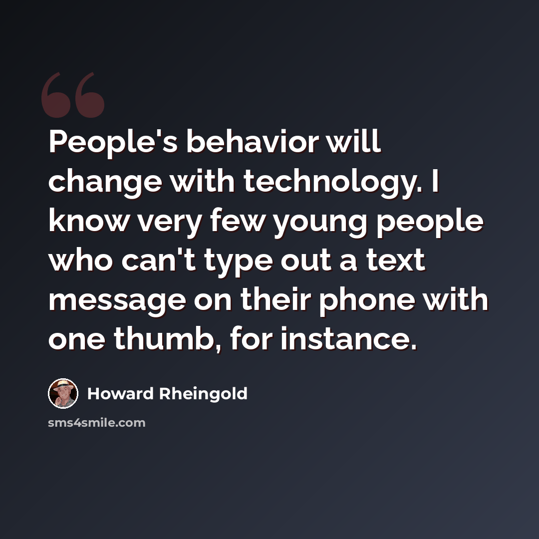 “People's behavior will change with technology. I know very few young people who can't type out a text message on their phone with one thumb, for instance.” quote by Howard Rheingold