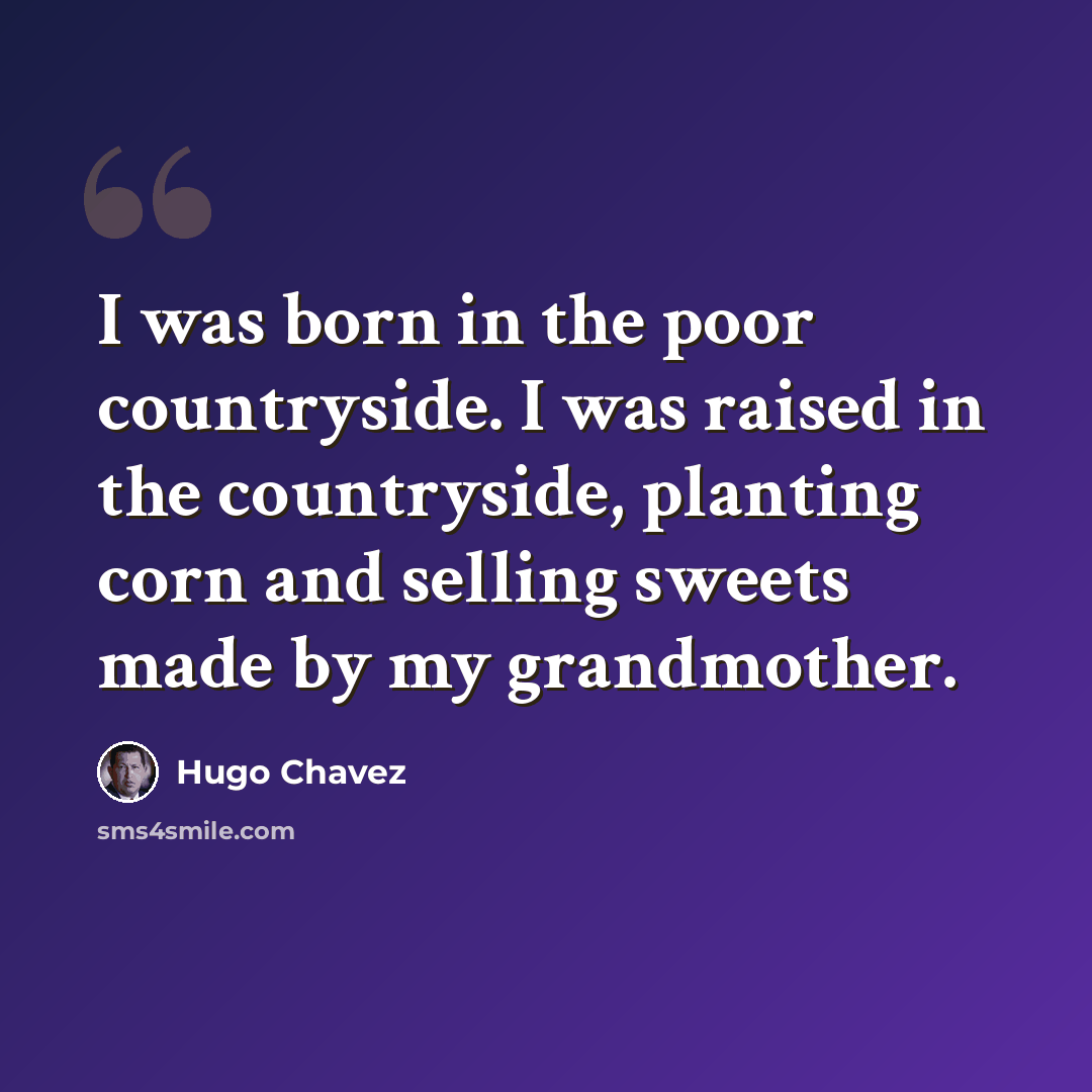 “I was born in the poor countryside. I was raised in the countryside, planting corn and selling sweets made by my grandmother.” quote by Hugo Chavez
