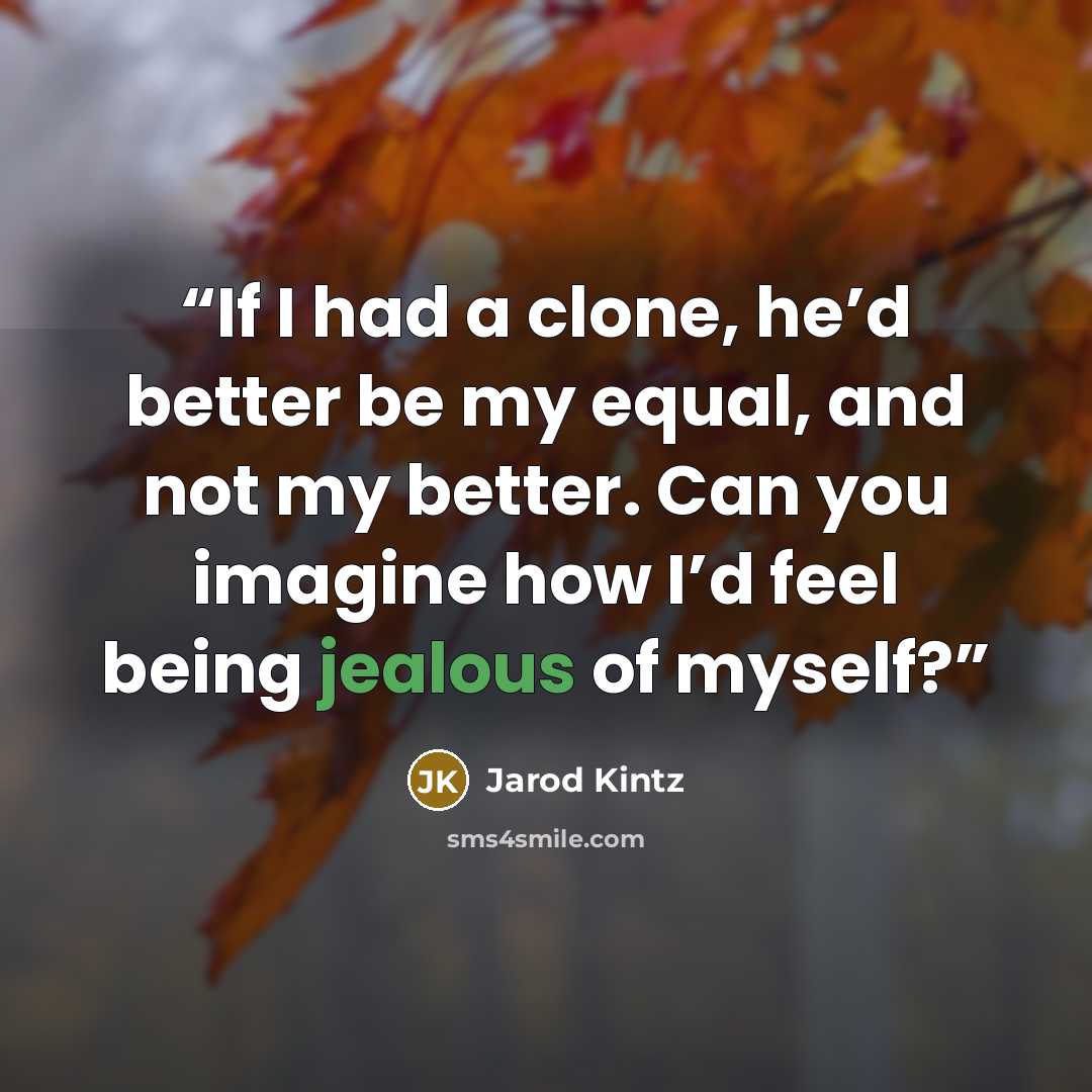 “If I had a clone, he’d better be my equal, and not my better. Can you imagine how I’d feel being jealous of myself?” quote by Jarod Kintz