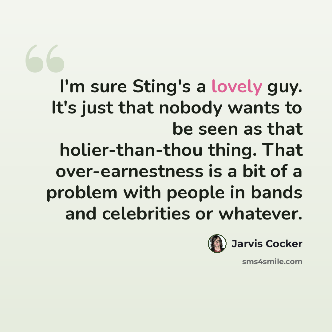 “I'm sure Sting's a lovely guy. It's just that nobody wants to be seen as that holier-than-thou thing. That over-earnestness is a bit of a problem with people in bands and celebrities or whatever.” quote by Jarvis Cocker
