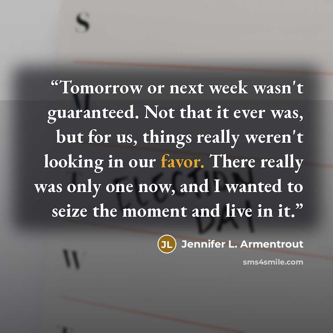 “Tomorrow or next week wasn't guaranteed. Not that it ever was, but for us, things really weren't looking in our favor. There really was only one now, and I wanted to seize the moment and live in it.” quote by Jennifer L. Armentrout
