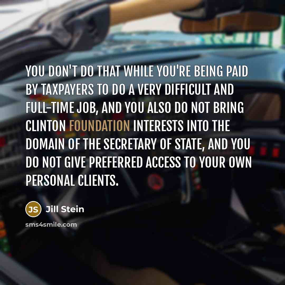 “You don't do that while you're being paid by taxpayers to do a very difficult and full-time job, and you also do not bring Clinton Foundation interests into the domain of the secretary of state, and you do not give preferred access to your own personal clients.” quote by Jill Stein