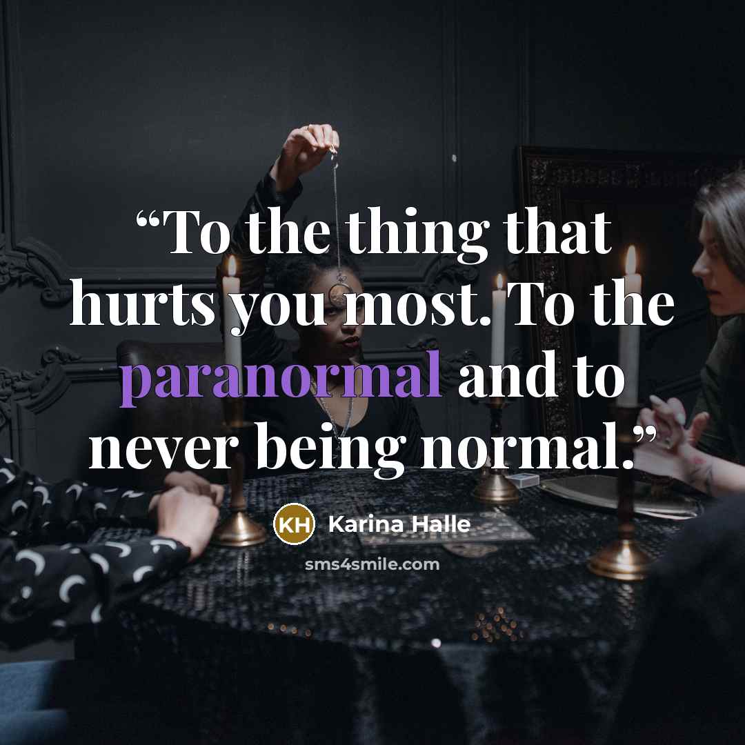 “To the thing that hurts you most. To the paranormal and to never being normal.” quote by Karina Halle