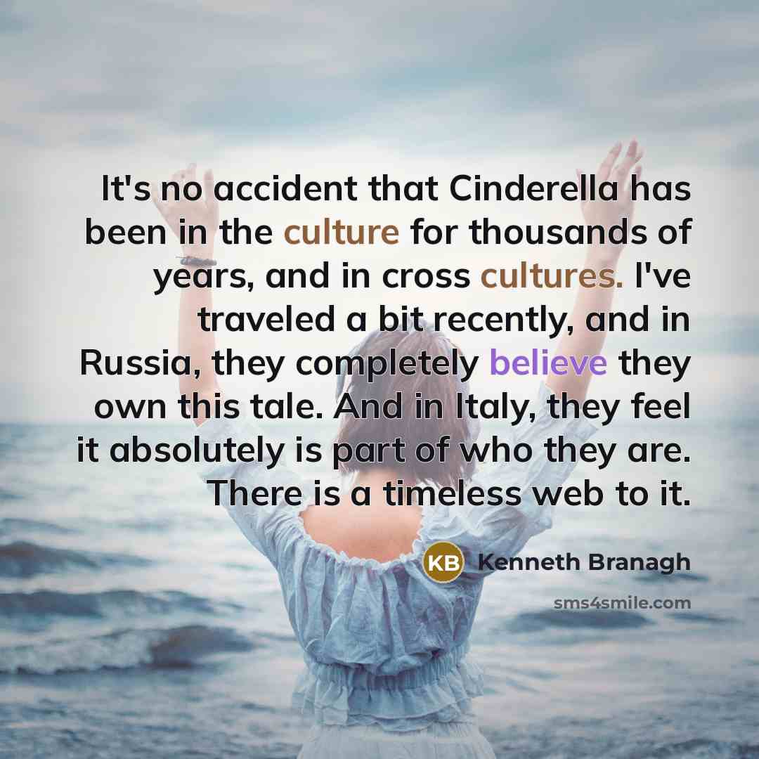 “It's no accident that Cinderella has been in the culture for thousands of years, and in cross cultures. I've traveled a bit recently, and in Russia, they completely believe they own this tale. And in Italy, they feel it absolutely is part of who they are. There is a timeless web to it.” quote by Kenneth Branagh