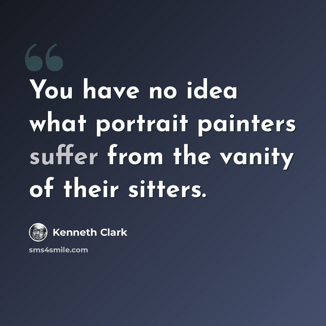 “You have no idea what portrait painters suffer from the vanity of their sitters.” quote by Kenneth Clark