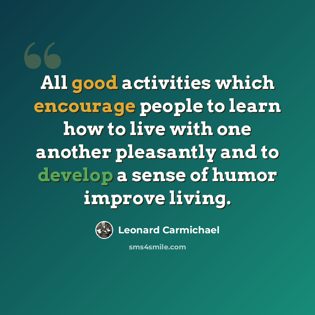 “All good activities which encourage people to learn how to live with one another pleasantly and to develop a sense of humor improve living.” quote by Leonard Carmichael