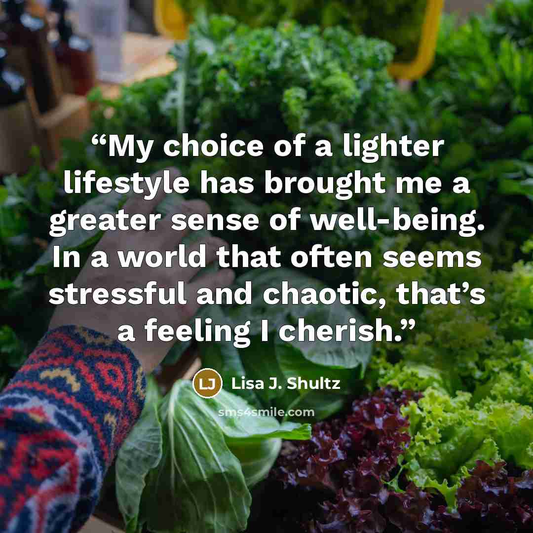 “My choice of a lighter lifestyle has brought me a greater sense of well-being. In a world that often seems stressful and chaotic, that’s a feeling I cherish.” quote by Lisa J. Shultz