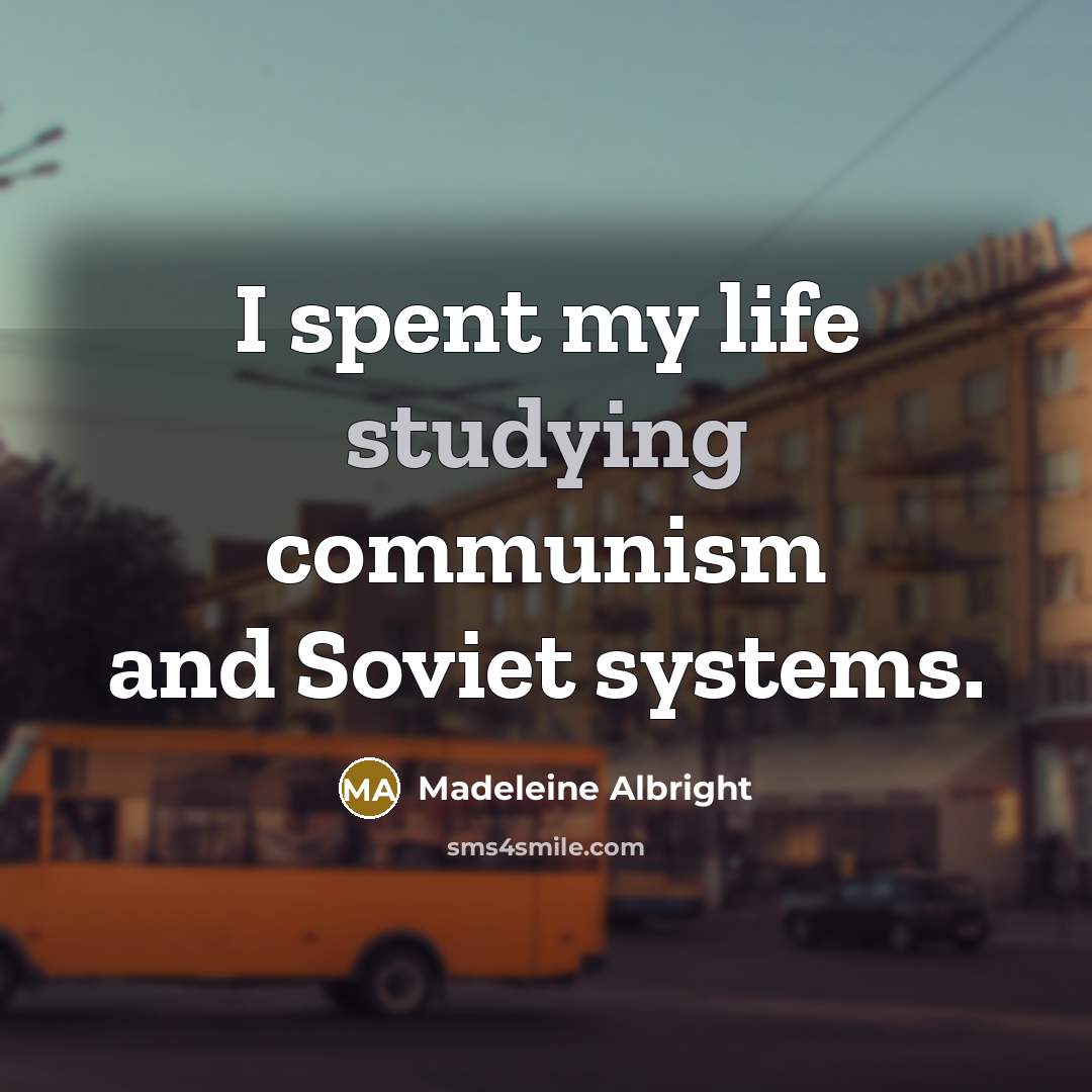 “I spent my life studying communism and Soviet systems.” quote by Madeleine Albright