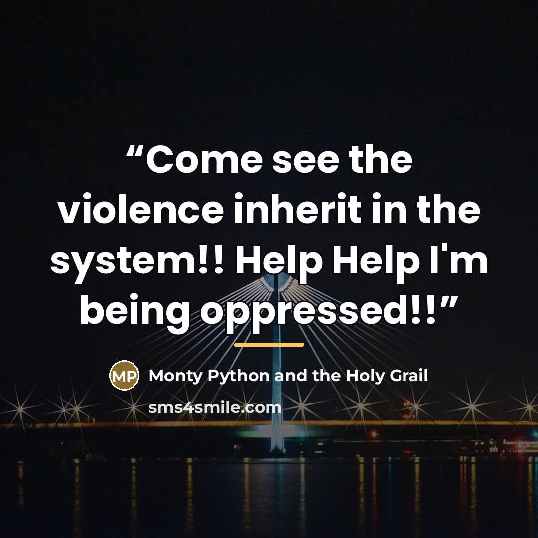 “Come see the violence inherit in the system!! Help Help I'm being oppressed!!” quote by Monty Python and the Holy Grail