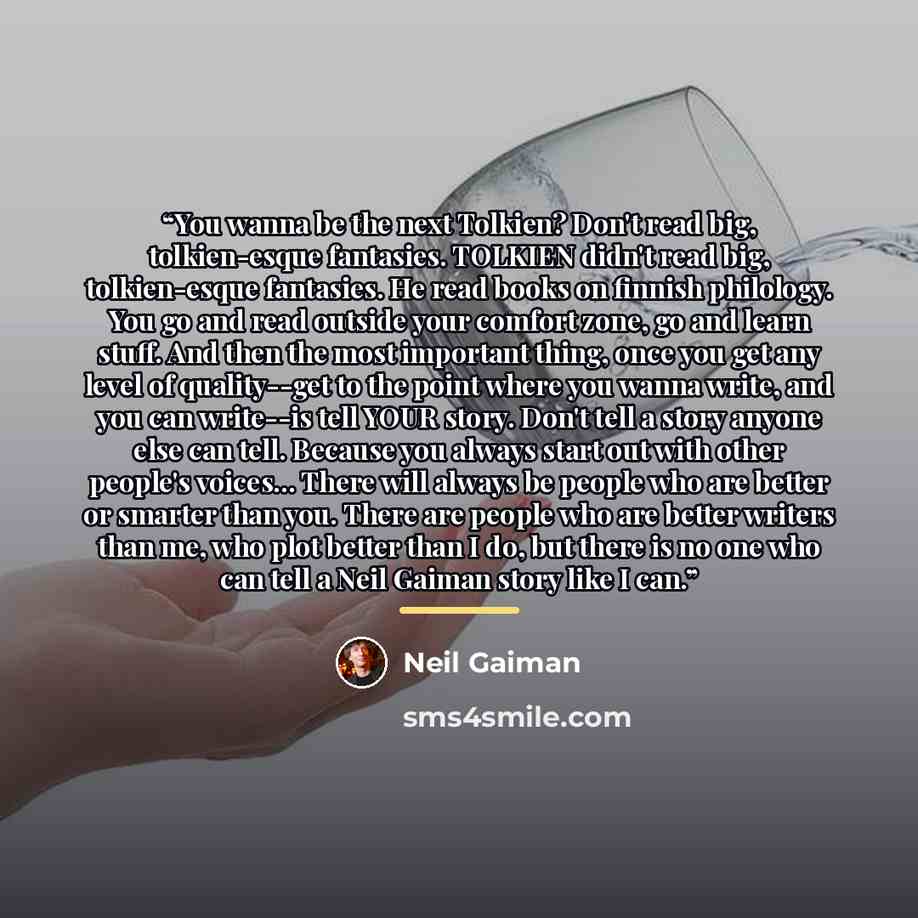 “You wanna be the next Tolkien? Don't read big, tolkien-esque fantasies. TOLKIEN didn't read big, tolkien-esque fantasies. He read books on finnish philology. You go and read outside your comfort zone, go and learn stuff. And then the most important thing, once you get any level of quality--get to…” quote by Neil Gaiman