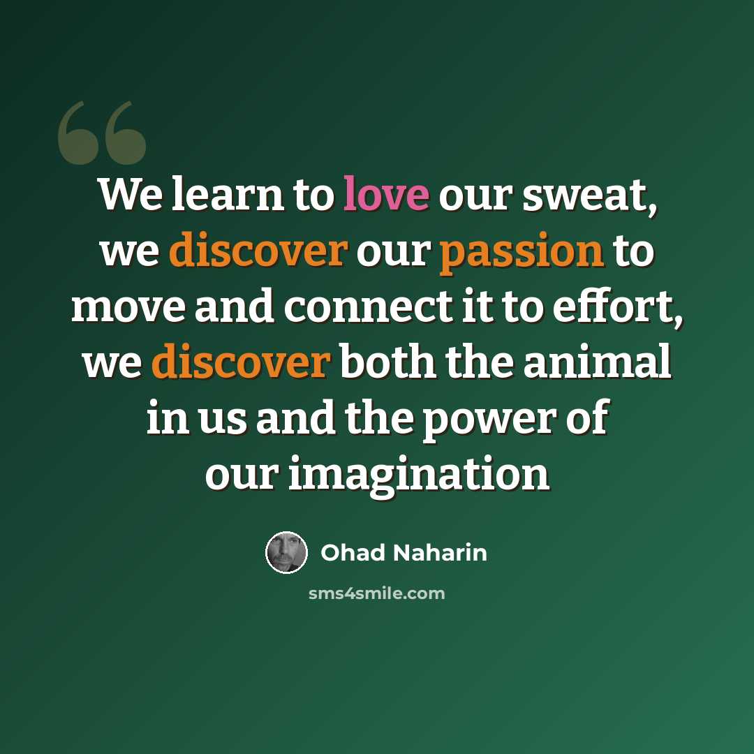 “We learn to love our sweat, we discover our passion to move and connect it to effort, we discover both the animal in us and the power of our imagination” quote by Ohad Naharin