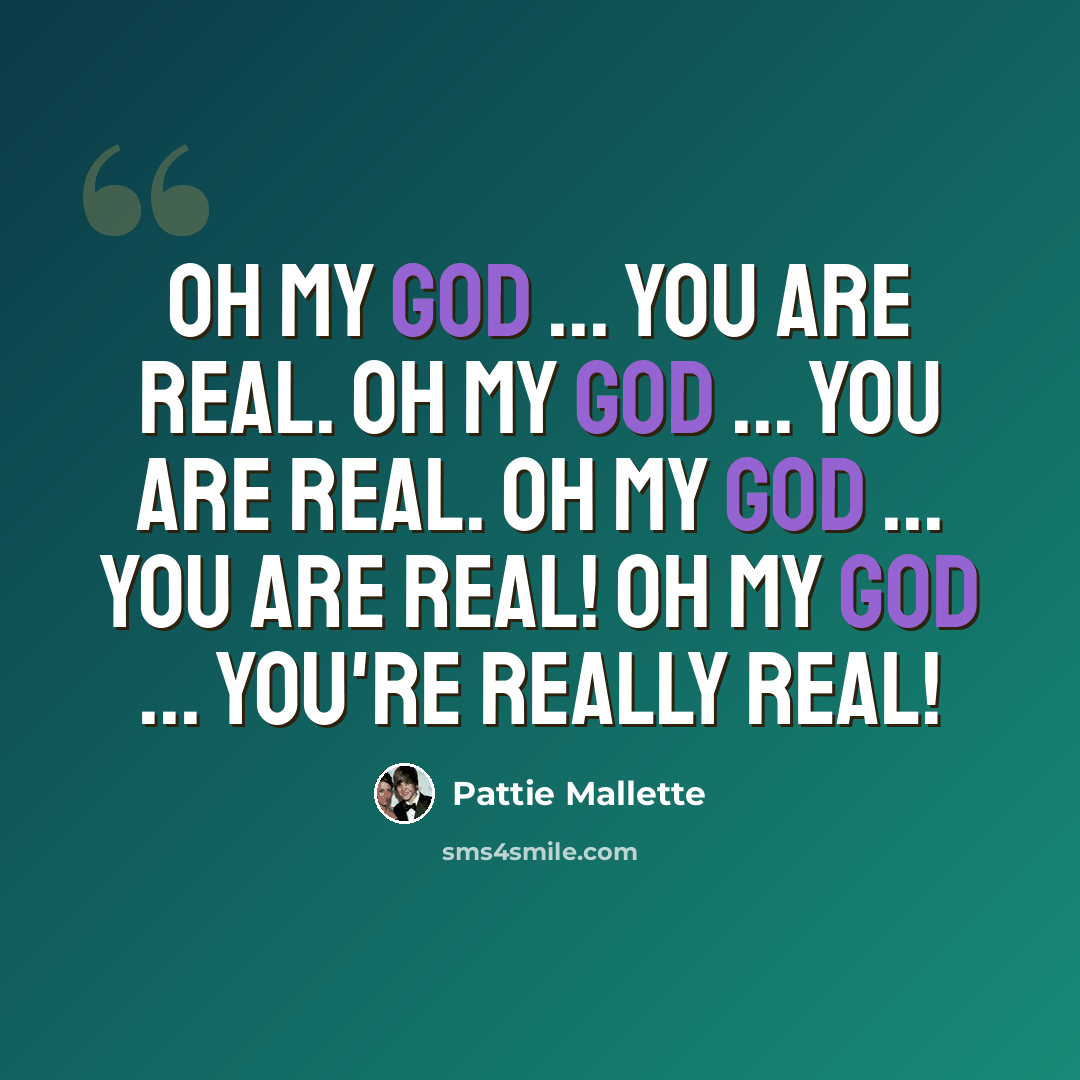 “Oh my God ... YOU are real. Oh my God ... You ARE real. OH MY GOD ... You are REAL! Oh my God ... You're really real!” quote by Pattie Mallette