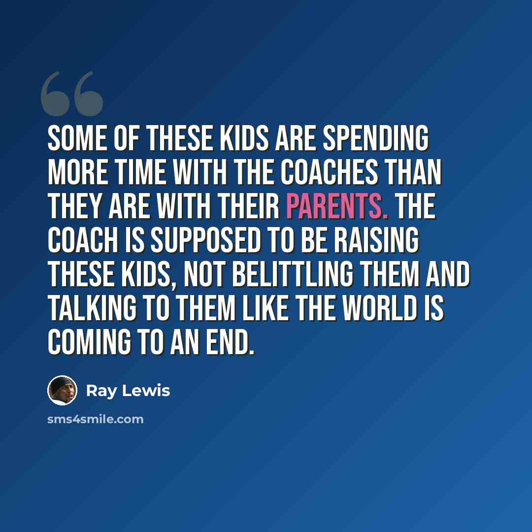 “Some of these kids are spending more time with the coaches than they are with their parents. The coach is supposed to be raising these kids, not belittling them and talking to them like the world is coming to an end.” quote by Ray Lewis