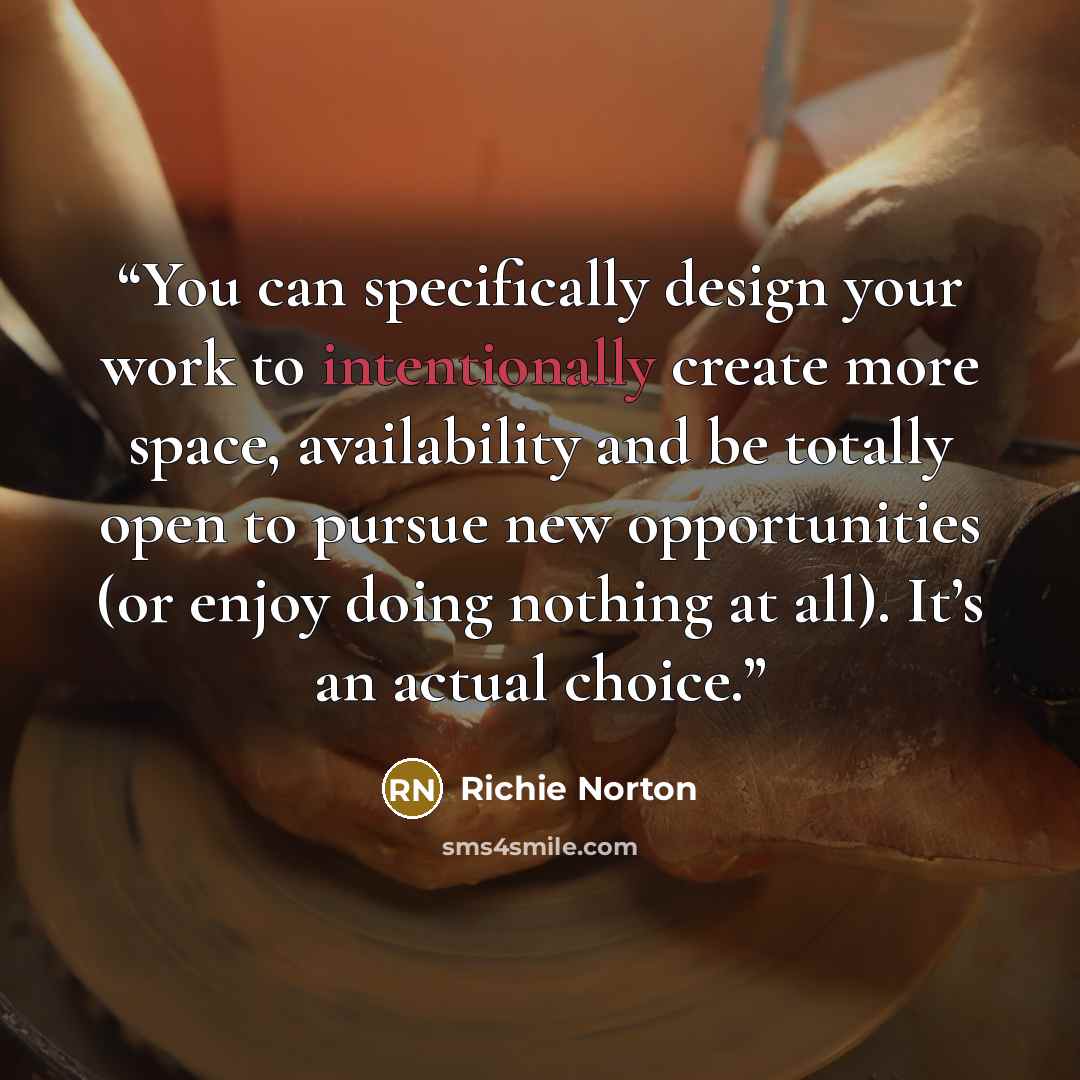 “You can specifically design your work to intentionally create more space, availability and be totally open to pursue new opportunities (or enjoy doing nothing at all). It’s an actual choice.” quote by Richie Norton