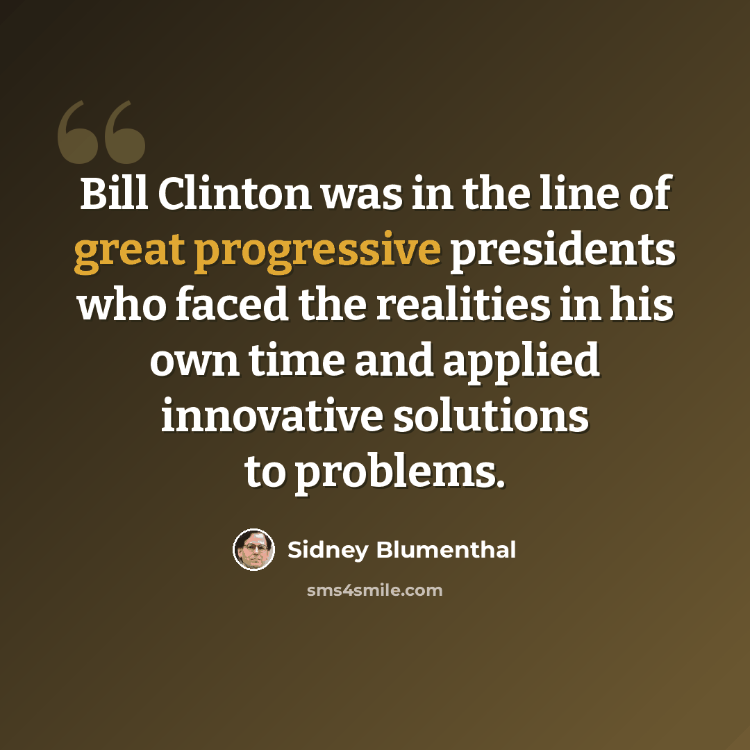“Bill Clinton was in the line of great progressive presidents who faced the realities in his own time and applied innovative solutions to problems.” quote by Sidney Blumenthal