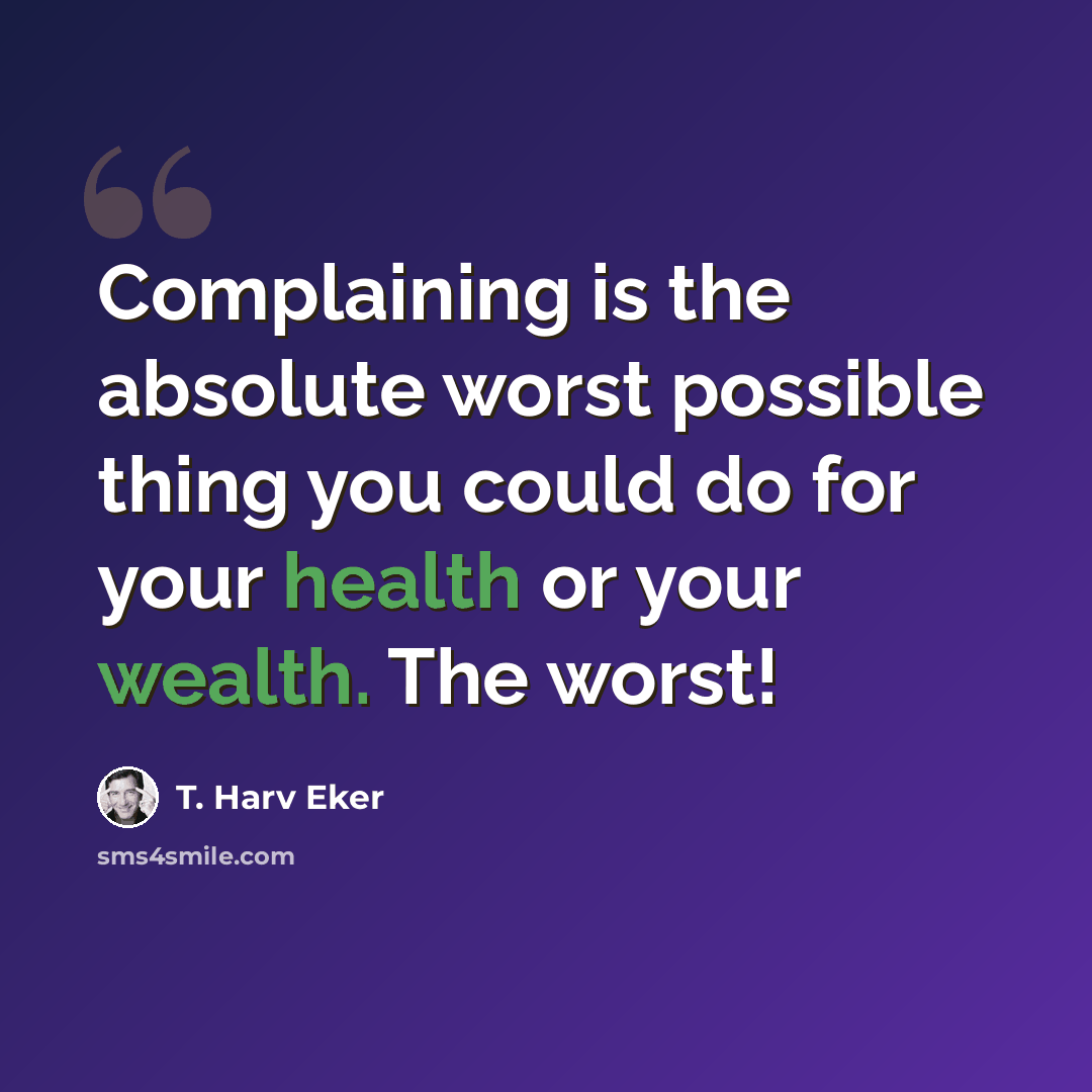 “Complaining is the absolute worst possible thing you could do for your health or your wealth. The worst!” quote by T. Harv Eker