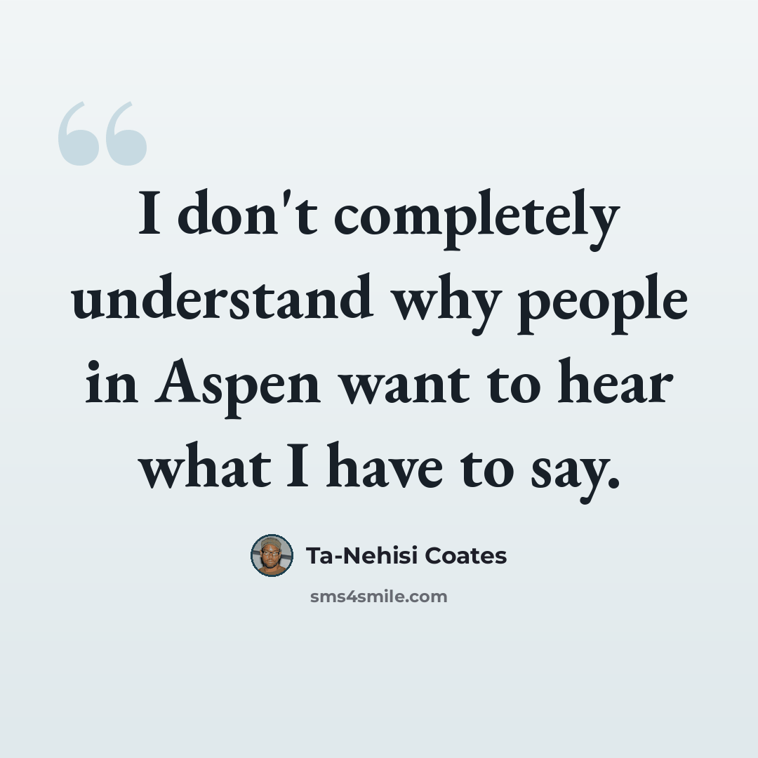 “I don't completely understand why people in Aspen want to hear what I have to say.” quote by Ta-Nehisi Coates